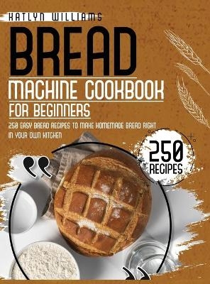 Bread Machine Cookbook for Beginners - Katlyn Williams