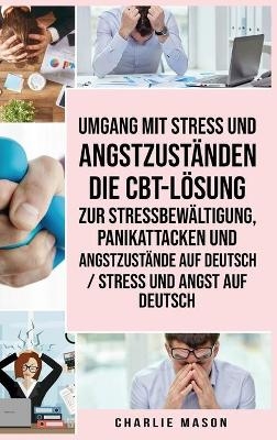 Umgang mit Stress und Angstzust&auml;nden Die CBT-L&ouml;sung zur Stressbew&auml;ltigung, Panikattacken und Angstzust&auml;nde Auf Deutsch / Stress und Angst auf Deutsch - Charlie Mason