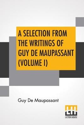 A Selection From The Writings Of Guy De Maupassant (Volume I)