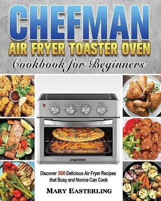 Chefman Air Fryer Toaster Oven Cookbook for Beginners - Mary Easterling
