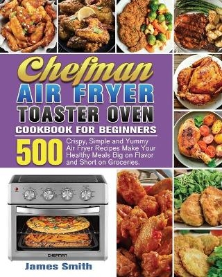Chefman Air Fryer Toaster Oven Cookbook for Beginners - James Smith
