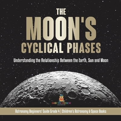 The Moon's Cyclical Phases Understanding the Relationship Between the Earth, Sun and Moon Astronomy Beginners' Guide Grade 4 Children's Astronomy & Space Books -  Baby Professor