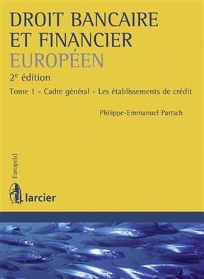 Droit bancaire et financier europ&eacute;en. Vol. 1. Cadre g&eacute;n&eacute;ral, les &eacute;tablissements de cr&eacute;dit - Philippe-Emmanuel Partsch
