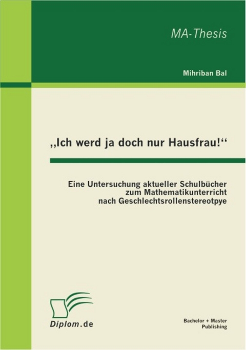 'Ich werd ja doch nur Hausfrau!': Eine Untersuchung aktueller Schulb&uuml;cher zum Mathematikunterricht nach Geschlechtsrollenstereotpye -  Mihriban Bal