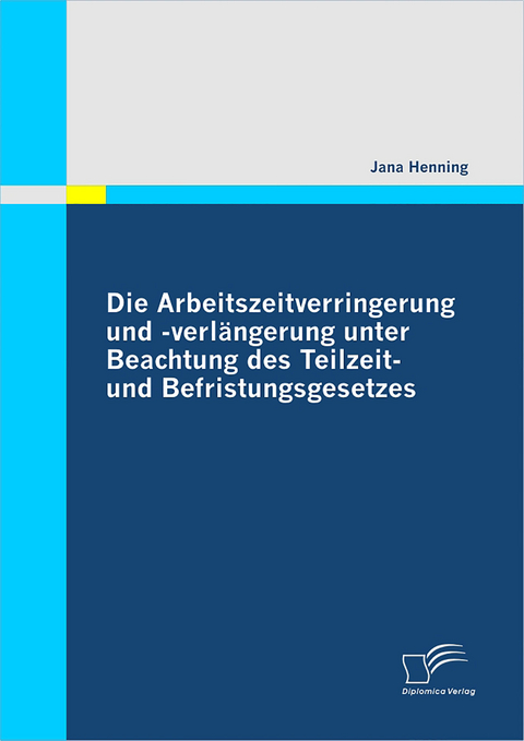 Die Arbeitszeitverringerung und -verl&auml;ngerung unter Beachtung des Teilzeit- und Befristungsgesetzes - Jana Henning