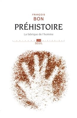 Pr&eacute;histoire : la fabrique de l'homme - Fran&ccedil;ois Bon
