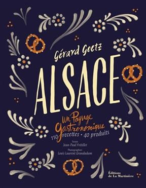 Alsace : un paysage gastronomique : 110 recettes, 40 produits