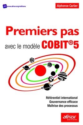 Premiers pas avec le mod&egrave;le CobiT 5 : r&eacute;f&eacute;rentiel international, gouvernance efficace, ma&icirc;trise des processus - Alphonse Carlier