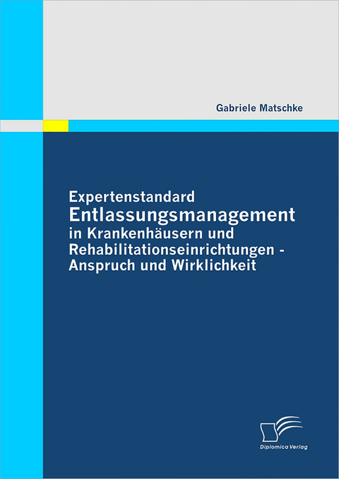 Expertenstandard Entlassungsmanagement in Krankenh&auml;usern und Rehabilitationseinrichtungen - Anspruch und Wirklichkeit - Gabriele Matschke