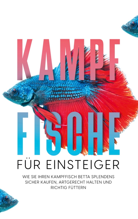 Kampffische f&uuml;r Einsteiger: Wie Sie Ihren Kampffisch Betta splendens sicher kaufen, artgerecht halten und richtig f&uuml;ttern - Jakob de Boer