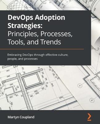 DevOps Adoption Strategies: Principles, Processes, Tools, and Trends - Martyn Coupland