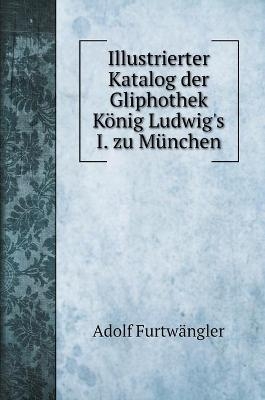Illustrierter Katalog der Gliphothek K&ouml;nig Ludwig's I. zu M&uuml;nchen - Adolf Furtw&auml;ngler