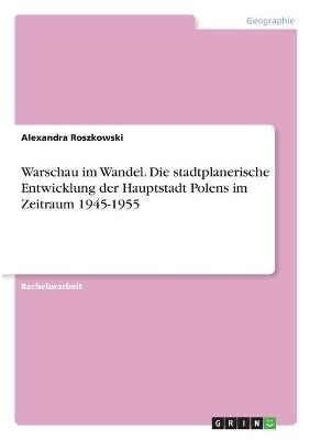 Warschau im Wandel. Die stadtplanerische Entwicklung der Hauptstadt Polens im Zeitraum 1945-1955 - Alexandra Roszkowski