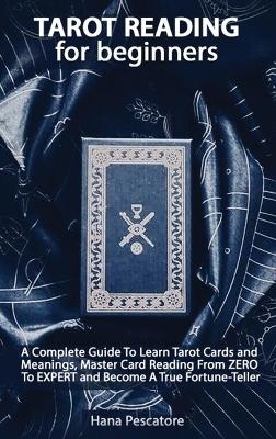 Tarot Reading for Beginners - A Complete Guide To Learn Tarot Cards and Meanings, Master Card Reading From ZERO To EXPERT and Become A True Fortune-Teller