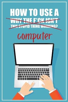 How to Use a (Why The F*ck Isn't This Stupid Thing Working?) Computer