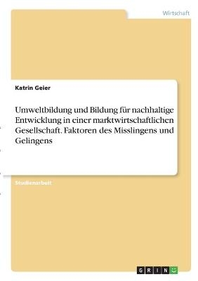 Umweltbildung und Bildung f&Atilde;&frac14;r nachhaltige Entwicklung in einer marktwirtschaftlichen Gesellschaft. Faktoren des Misslingens und Gelingens - Katrin Geier