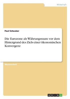 Die Eurozone als W&Atilde;&curren;hrungsraum vor dem Hintergrund des Ziels einer &Atilde;&para;konomischen Konvergenz - Paul Scheuber