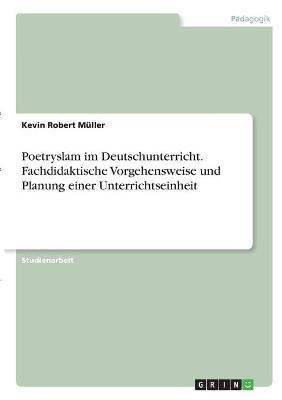 Poetryslam im Deutschunterricht. Fachdidaktische Vorgehensweise und Planung einer Unterrichtseinheit - Kevin Robert M&Atilde;&frac14;ller