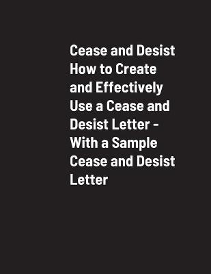 Cease and Desist How to Create and Effectively Use a Cease and Desist Letter - With a Sample Cease and Desist Letter