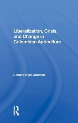 Liberalization And Crisis In Colombian Agriculture - Felipe Jaramillo