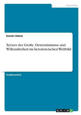 Xerxes der Gro&Atilde;e. Determinismus und Willensfreiheit im herodoteischen Weltbild - Dimitri Dikhel