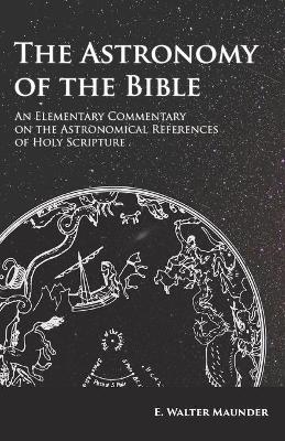 The Astronomy of the Bible - An Elementary Commentary on the Astronomical References of Holy Scripture - E Walter Maunder