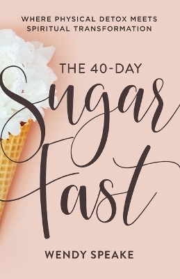 The 40&ndash;Day Sugar Fast &ndash; Where Physical Detox Meets Spiritual Transformation - Wendy Speake, Asheritah Ciuciu