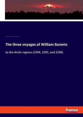 The three voyages of William Barentz - Charles Tilstone Beke, Gerrit De Veer, Laurens Reinhart Koolemans Beijnen, William Phillip