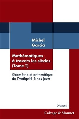 Math&eacute;matiques &agrave; travers les si&egrave;cles. Vol. 1. G&eacute;om&eacute;trie et arithm&eacute;tique de l'Antiquit&eacute; &agrave; nos jours - Michel Garcia