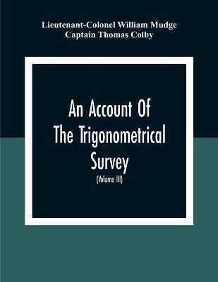 An Account Of The Trigonometrical Survey; Carried On By Order Of The Master General Of His Majesty'S Ordnance, In This Years 1800 To 1809 (Volume Iii)
