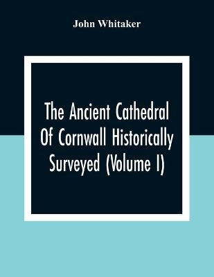 The Ancient Cathedral Of Cornwall Historically Surveyed (Volume I)
