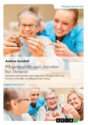 Pflegemodelle und -theorien bei Demenz. Auswahl und Implementierung eines Pflegemodells f&uuml;r Demenzerkrankte im pflegerischen Alltag - Andrea Gundolf