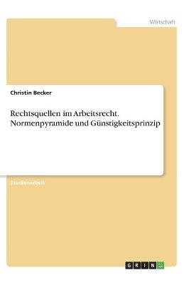 Rechtsquellen im Arbeitsrecht. Normenpyramide und G&Atilde;&frac14;nstigkeitsprinzip - Christin Becker