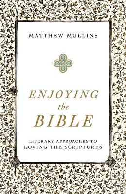 Enjoying the Bible - Literary Approaches to Loving the Scriptures - Matthew Mullins