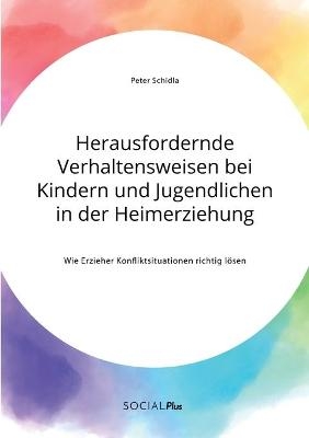 Herausfordernde Verhaltensweisen bei Kindern und Jugendlichen in der Heimerziehung. Wie Erzieher Konfliktsituationen richtig l&ouml;sen - Peter Schidla