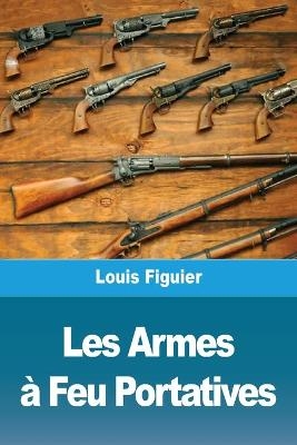 Les Armes &Atilde;  Feu Portatives - Louis Figuier