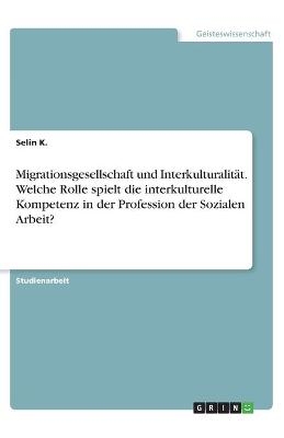 Migrationsgesellschaft und Interkulturalit&Atilde;&curren;t. Welche Rolle spielt die interkulturelle Kompetenz in der Profession der Sozialen Arbeit? - Selin K.