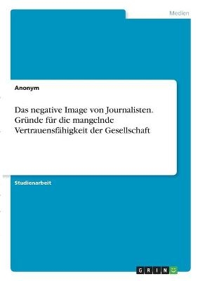 Das negative Image von Journalisten. GrÃ¼nde fÃ¼r die mangelnde VertrauensfÃ¤higkeit der Gesellschaft