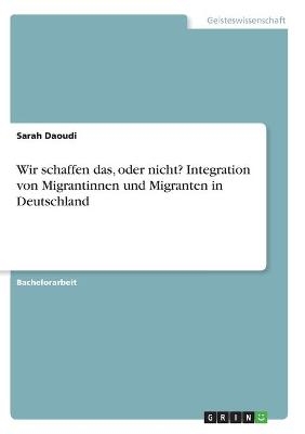Wir schaffen das, oder nicht? Integration von Migrantinnen und Migranten in Deutschland - Sarah Daoudi