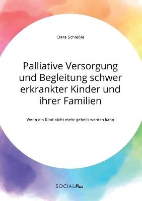 Palliative Versorgung und Begleitung schwer erkrankter Kinder und ihrer Familien. Wenn ein Kind nicht mehr geheilt werden kann - Clara Schie&szlig;le