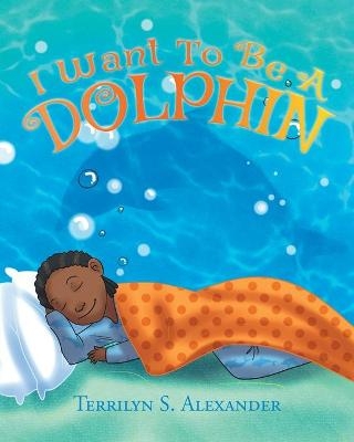 I Want to Be a Dolphin - Terrilyn S Alexander