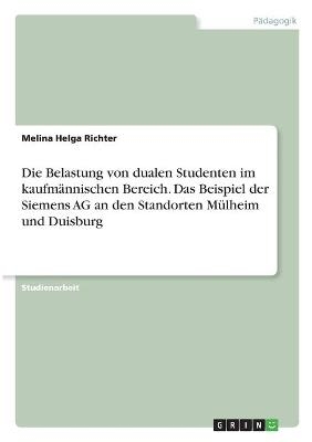 Die Belastung von dualen Studenten im kaufm&Atilde;&curren;nnischen Bereich. Das Beispiel der Siemens AG an den Standorten M&Atilde;&frac14;lheim und Duisburg - Melina Helga Richter