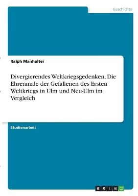 Divergierendes Weltkriegsgedenken. Die Ehrenmale der Gefallenen des Ersten Weltkriegs in Ulm und Neu-Ulm im Vergleich - Ralph Manhalter