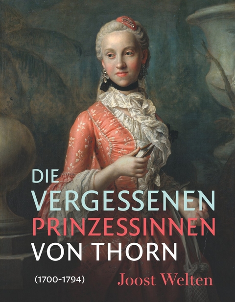 Die vergessenen Prinzessinnen von Thorn (1700&ndash;1794) - Joost Welten