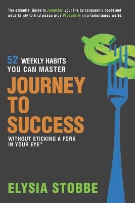Journey to Success - 52 Weekly Habits You Can Master Without Sticking a Fork in Your Eye - Elysia Stobbe