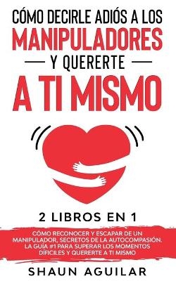 C&oacute;mo Decirle Adi&oacute;s a los Manipuladores y Quererte a ti Mismo - Shaun Aguilar