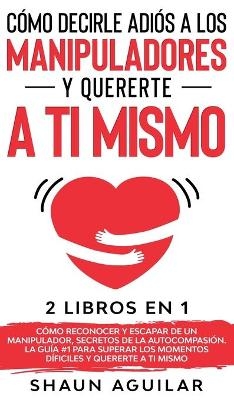 C&oacute;mo Decirle Adi&oacute;s a los Manipuladores y Quererte a ti Mismo - Shaun Aguilar