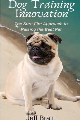 Dog Training Innovation: The Sure-Fire Approach to Raising the Best Pet
