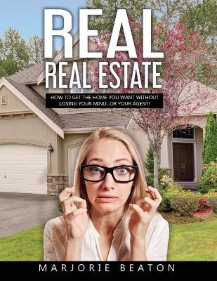 REAL REAL ESTATE How To Get The Home You Want Without Losing Your Mind...Or Your Agent!