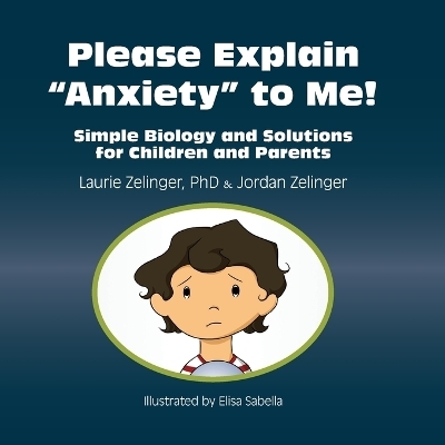 Please Explain Anxiety to Me! Simple Biology and Solutions for Children and Parents - Laurie Zelinger, Jordan Zelinger